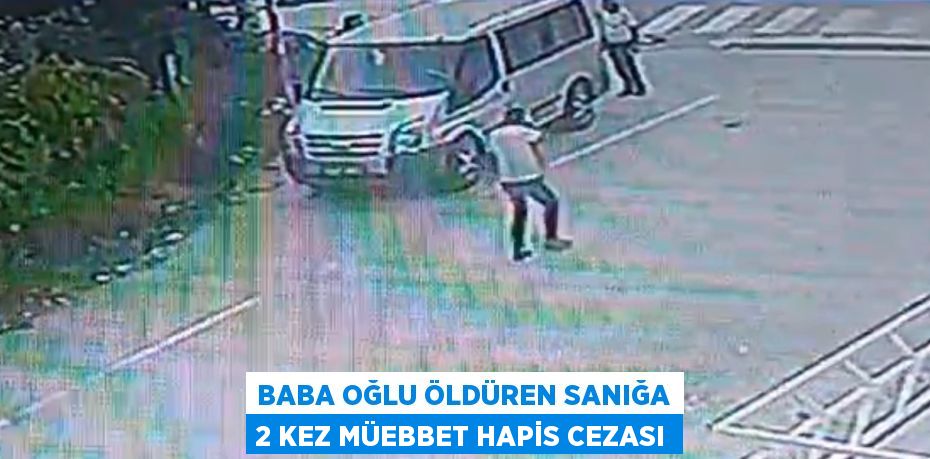 BABA OĞLU ÖLDÜREN SANIĞA 2 KEZ MÜEBBET HAPİS CEZASI