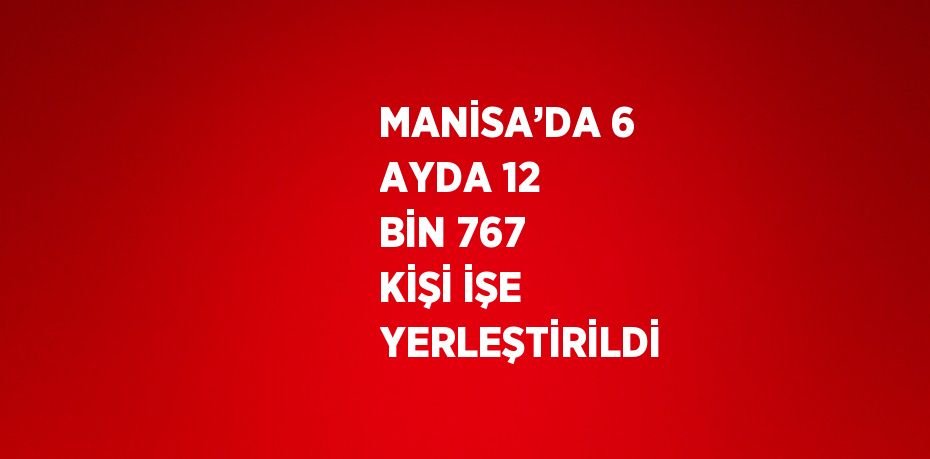 MANİSA’DA 6 AYDA 12 BİN 767 KİŞİ İŞE YERLEŞTİRİLDİ