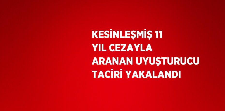 KESİNLEŞMİŞ 11 YIL CEZAYLA ARANAN UYUŞTURUCU TACİRİ YAKALANDI