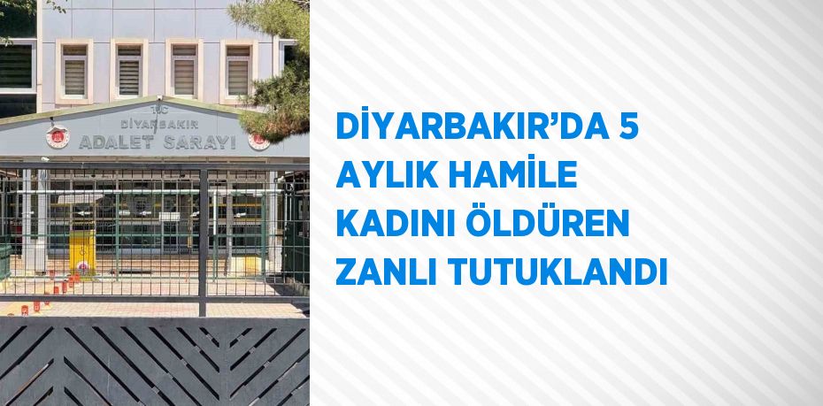 DİYARBAKIR’DA 5 AYLIK HAMİLE KADINI ÖLDÜREN ZANLI TUTUKLANDI