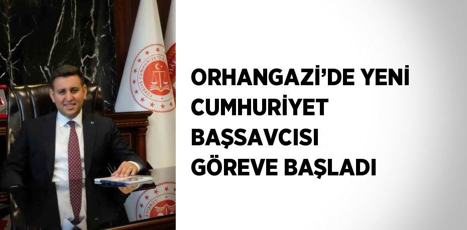 ORHANGAZİ’DE YENİ CUMHURİYET BAŞSAVCISI GÖREVE BAŞLADI
