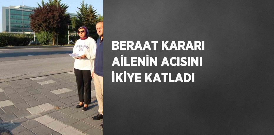BERAAT KARARI AİLENİN ACISINI İKİYE KATLADI