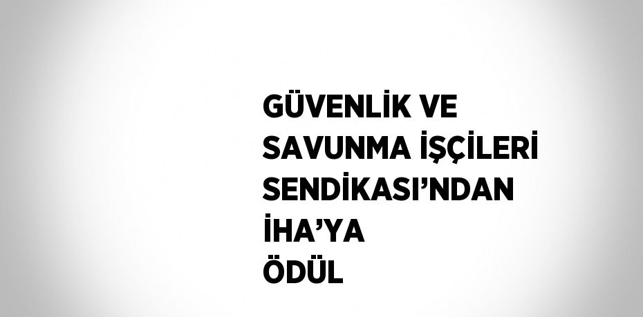 GÜVENLİK VE SAVUNMA İŞÇİLERİ SENDİKASI’NDAN İHA’YA ÖDÜL