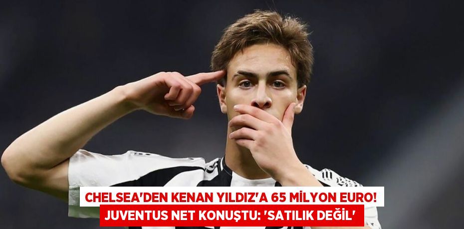 Chelsea'den Kenan Yıldız’a 65 Milyon Euro! Juventus Net Konuştu: “Satılık Değil”