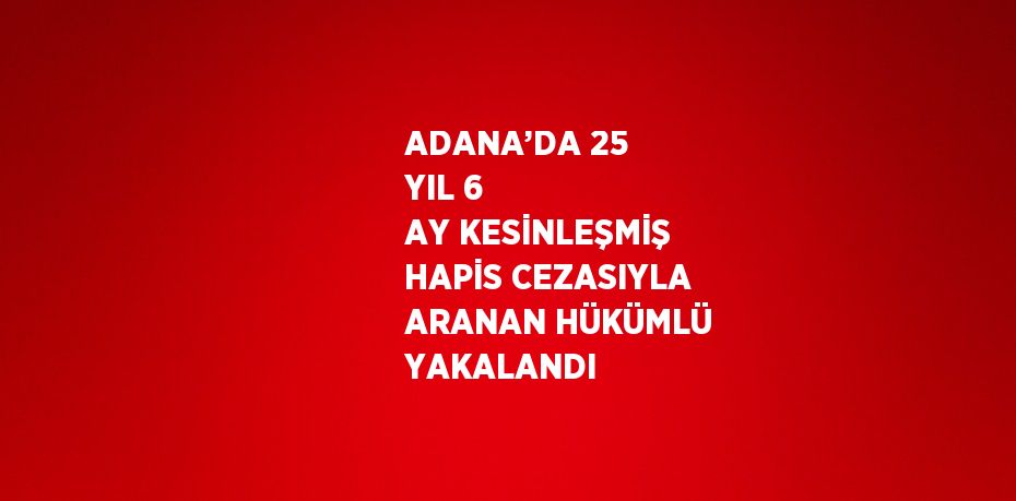 ADANA’DA 25 YIL 6 AY KESİNLEŞMİŞ HAPİS CEZASIYLA ARANAN HÜKÜMLÜ YAKALANDI