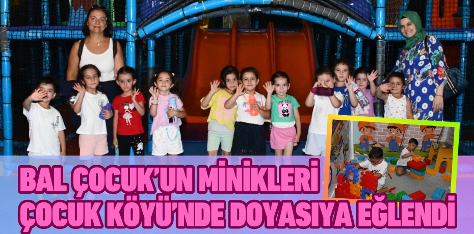 BAL ÇOCUK’UN MİNİKLERİ ÇOCUK KÖYÜ’NDE DOYASIYA EĞLENDİ