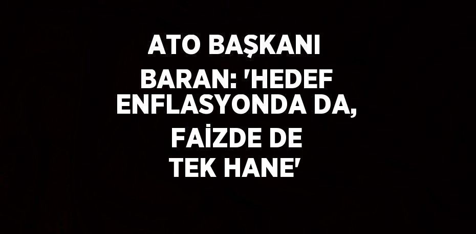 ATO BAŞKANI BARAN: 'HEDEF ENFLASYONDA DA, FAİZDE DE TEK HANE'