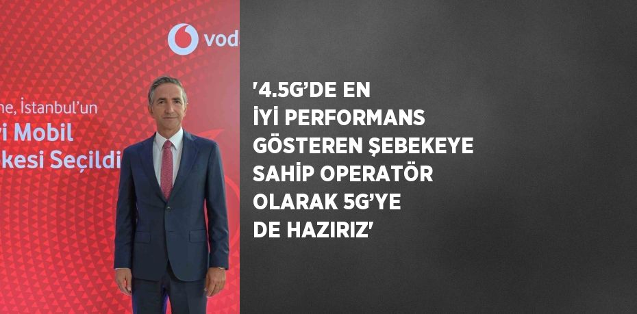 '4.5G’DE EN İYİ PERFORMANS GÖSTEREN ŞEBEKEYE SAHİP OPERATÖR OLARAK 5G’YE DE HAZIRIZ'