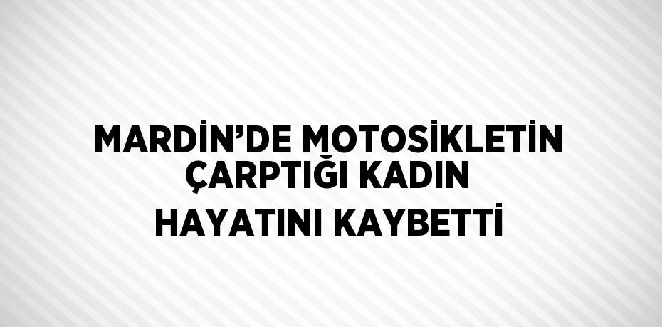MARDİN’DE MOTOSİKLETİN ÇARPTIĞI KADIN HAYATINI KAYBETTİ