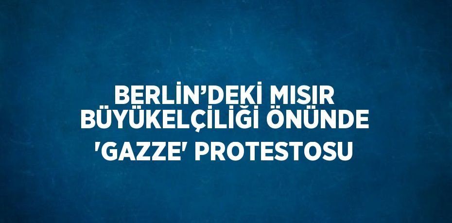 BERLİN’DEKİ MISIR BÜYÜKELÇİLİĞİ ÖNÜNDE 'GAZZE' PROTESTOSU