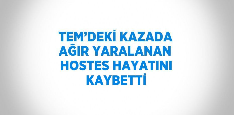 TEM’DEKİ KAZADA AĞIR YARALANAN HOSTES HAYATINI KAYBETTİ