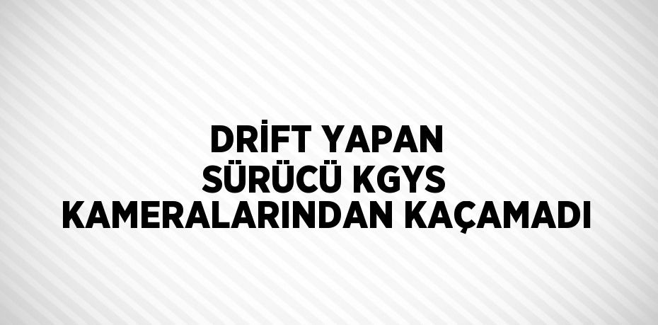 DRİFT YAPAN SÜRÜCÜ KGYS KAMERALARINDAN KAÇAMADI