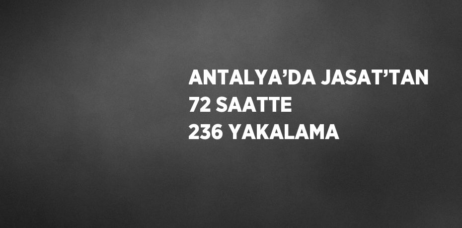 ANTALYA’DA JASAT’TAN 72 SAATTE 236 YAKALAMA