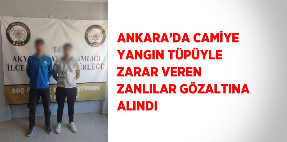 ANKARA’DA CAMİYE YANGIN TÜPÜYLE ZARAR VEREN ZANLILAR GÖZALTINA ALINDI