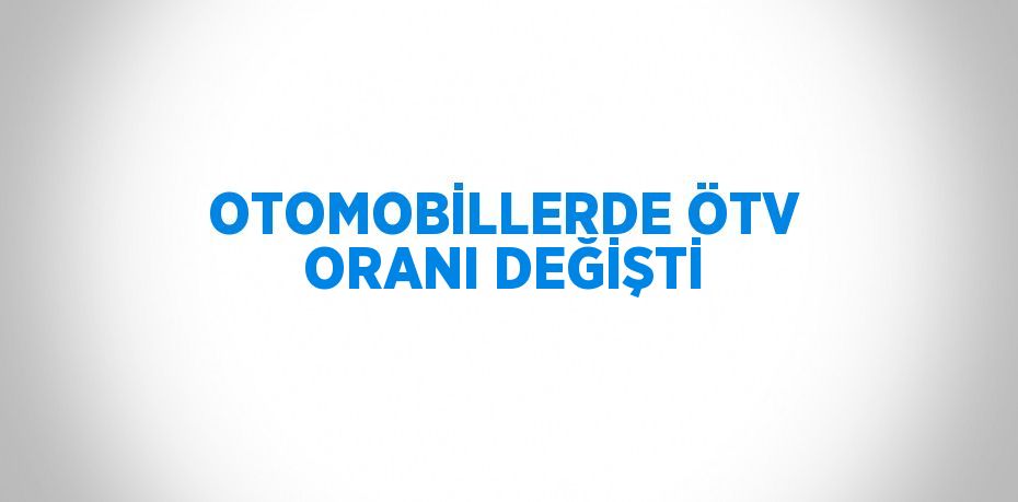 OTOMOBİLLERDE ÖTV ORANI DEĞİŞTİ