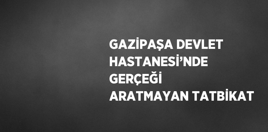 GAZİPAŞA DEVLET HASTANESİ’NDE GERÇEĞİ ARATMAYAN TATBİKAT