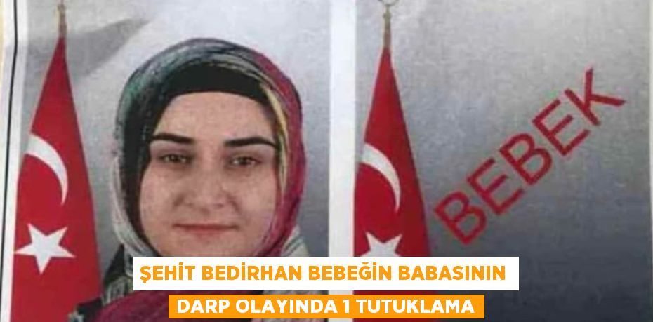 ŞEHİT BEDİRHAN BEBEĞİN BABASININ DARP OLAYINDA 1 TUTUKLAMA