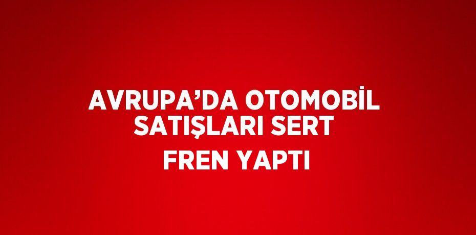 AVRUPA’DA OTOMOBİL SATIŞLARI SERT FREN YAPTI