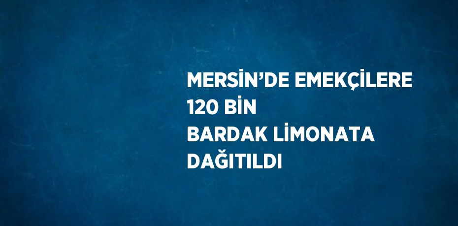 MERSİN’DE EMEKÇİLERE 120 BİN BARDAK LİMONATA DAĞITILDI