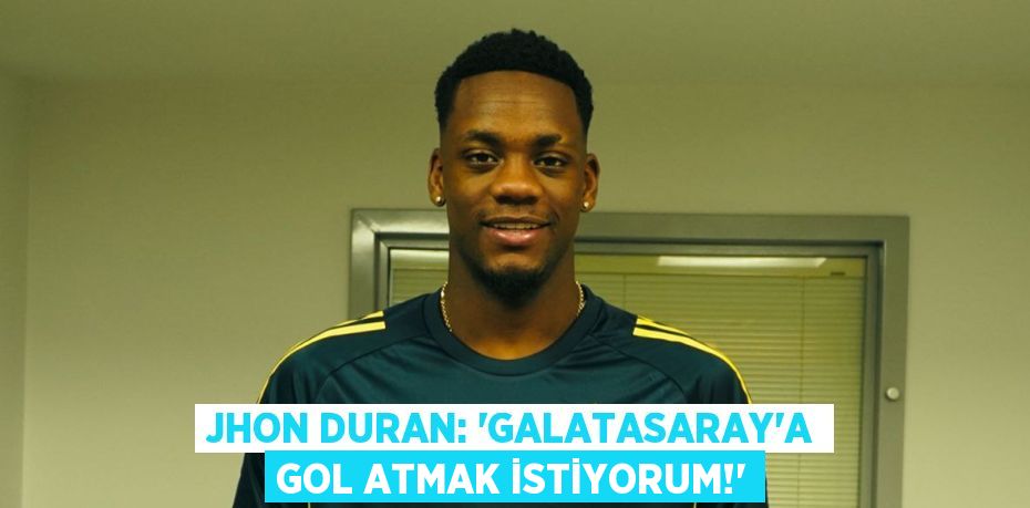 Jhon Duran: “Galatasaray’a Gol Atmak İstiyorum!”
