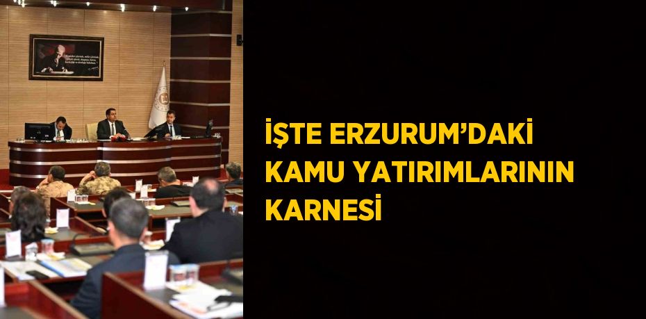 İŞTE ERZURUM’DAKİ KAMU YATIRIMLARININ KARNESİ