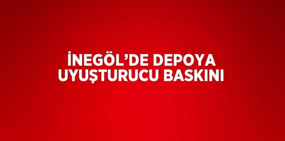 İNEGÖL’DE DEPOYA UYUŞTURUCU BASKINI