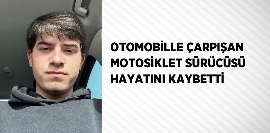 OTOMOBİLLE ÇARPIŞAN MOTOSİKLET SÜRÜCÜSÜ HAYATINI KAYBETTİ