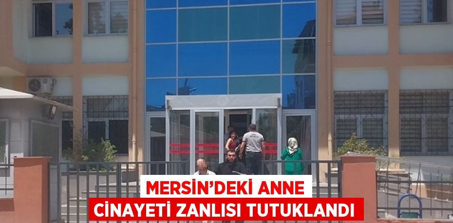 MERSİN’DEKİ ANNE CİNAYETİ ZANLISI TUTUKLANDI