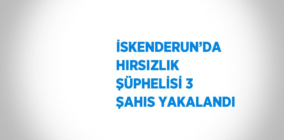 İSKENDERUN’DA HIRSIZLIK ŞÜPHELİSİ 3 ŞAHIS YAKALANDI