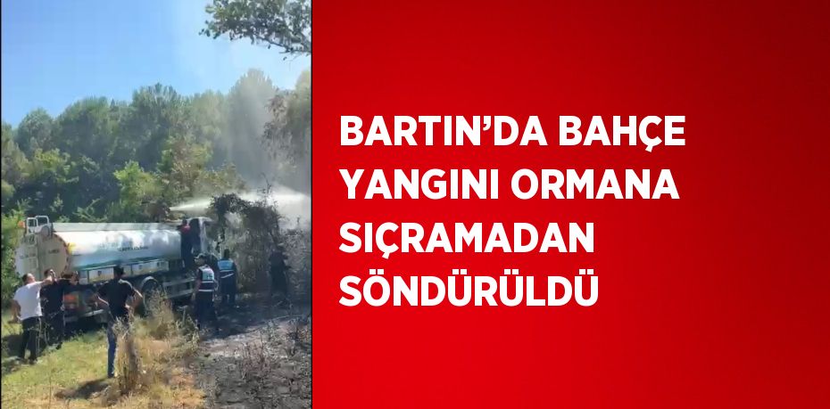 BARTIN’DA BAHÇE YANGINI ORMANA SIÇRAMADAN SÖNDÜRÜLDÜ