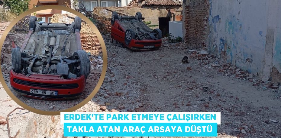 ERDEK'TE PARK ETMEYE ÇALIŞIRKEN TAKLA ATAN ARAÇ ARSAYA DÜŞTÜ