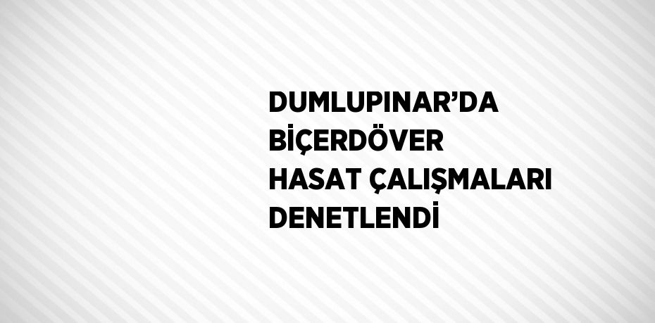 DUMLUPINAR’DA BİÇERDÖVER HASAT ÇALIŞMALARI DENETLENDİ