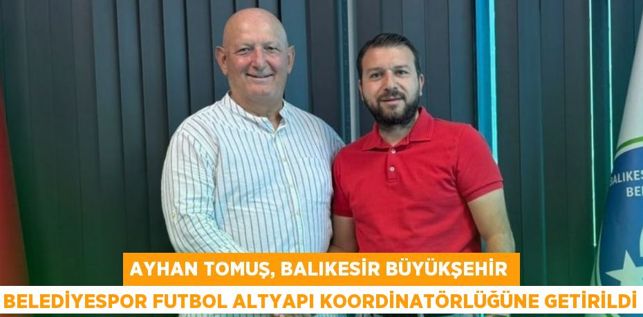 Ayhan Tomuş, Balıkesir Büyükşehir Belediyespor Futbol Altyapı Koordinatörlüğüne Getirildi