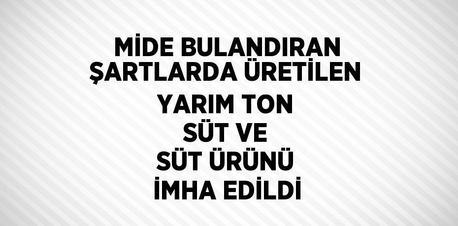 MİDE BULANDIRAN ŞARTLARDA ÜRETİLEN YARIM TON SÜT VE SÜT ÜRÜNÜ İMHA EDİLDİ