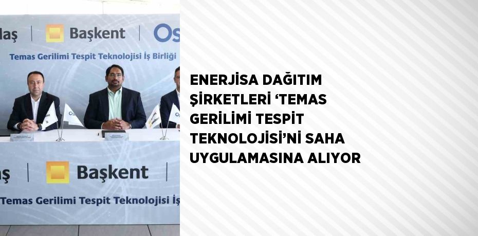 ENERJİSA DAĞITIM ŞİRKETLERİ ‘TEMAS GERİLİMİ TESPİT TEKNOLOJİSİ’Nİ SAHA UYGULAMASINA ALIYOR