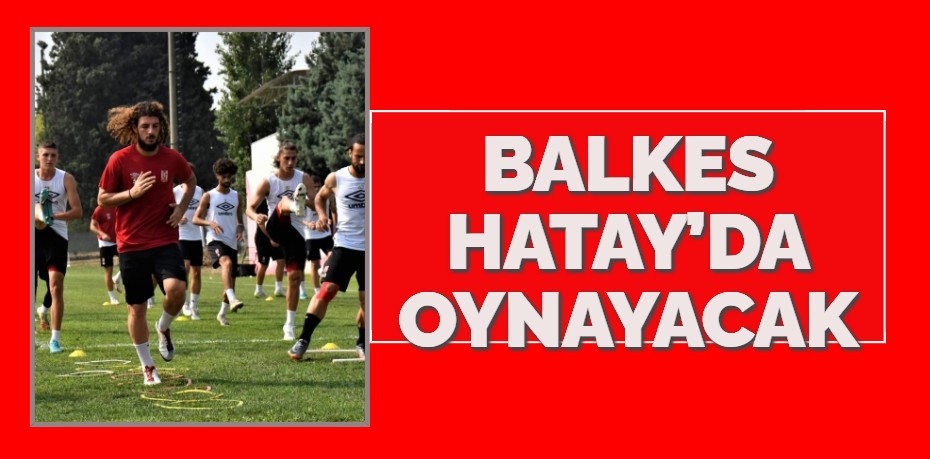 BALKES HATAY’DA OYNAYACAK