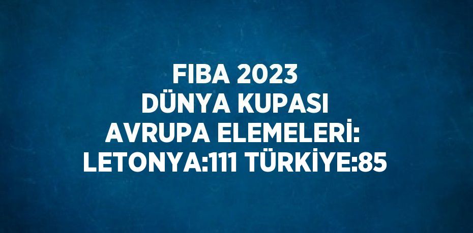 FIBA 2023 DÜNYA KUPASI AVRUPA ELEMELERİ: LETONYA:111 TÜRKİYE:85