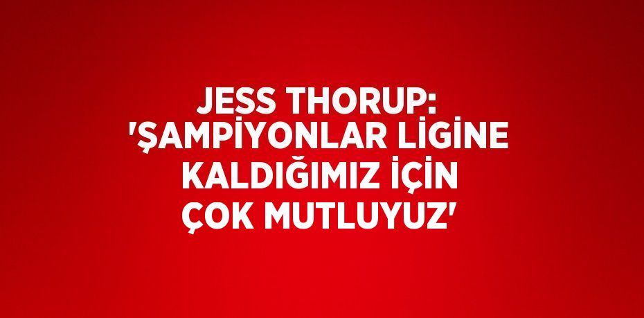 JESS THORUP: 'ŞAMPİYONLAR LİGİNE KALDIĞIMIZ İÇİN ÇOK MUTLUYUZ'