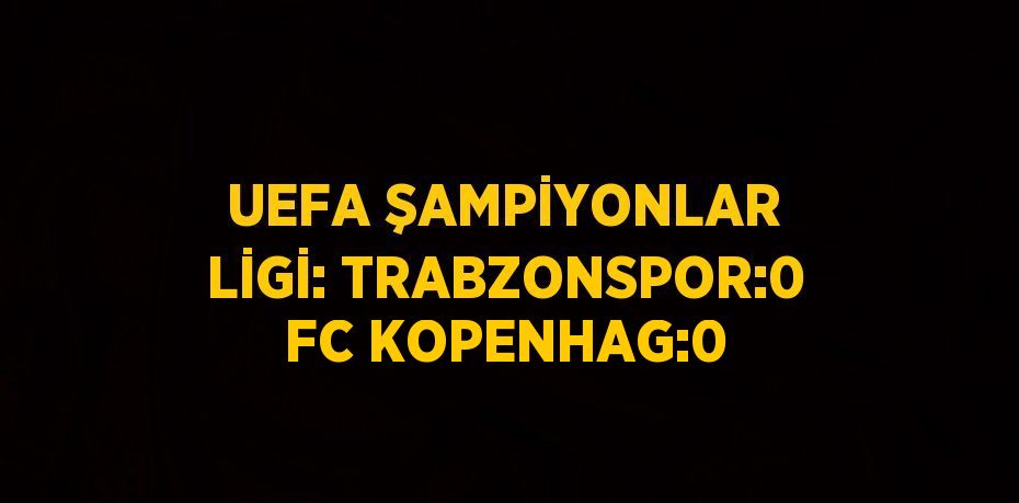 UEFA ŞAMPİYONLAR LİGİ: TRABZONSPOR:0 FC KOPENHAG:0