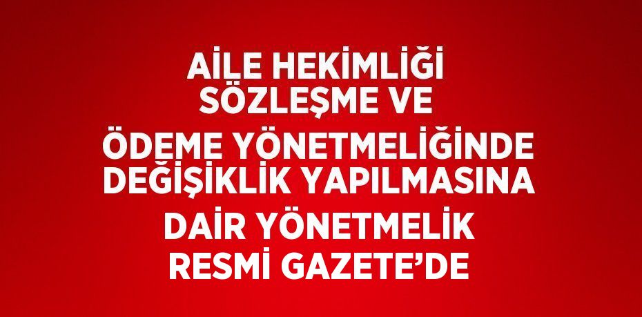 AİLE HEKİMLİĞİ SÖZLEŞME VE ÖDEME YÖNETMELİĞİNDE DEĞİŞİKLİK YAPILMASINA DAİR YÖNETMELİK RESMİ GAZETE’DE