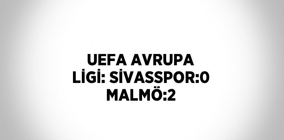 UEFA AVRUPA LİGİ: SİVASSPOR:0 MALMÖ:2