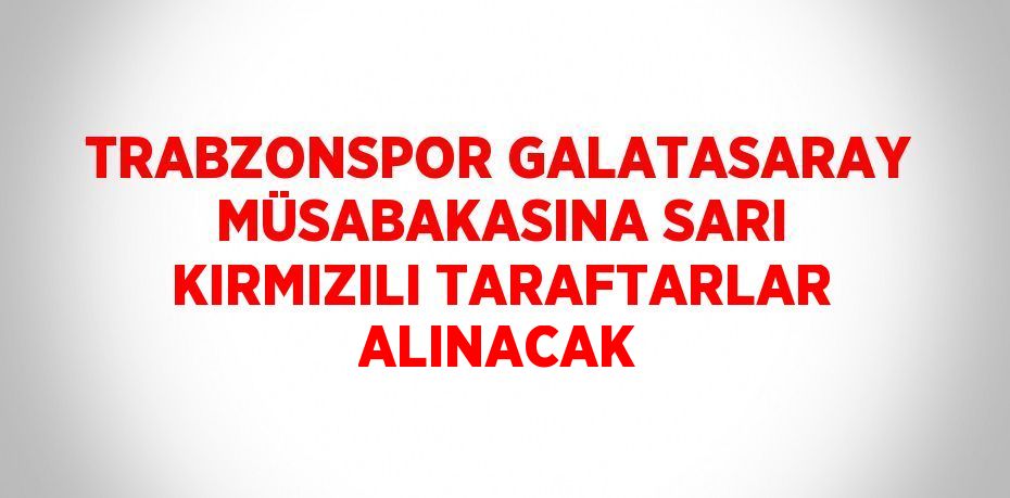 TRABZONSPOR GALATASARAY MÜSABAKASINA SARI KIRMIZILI TARAFTARLAR ALINACAK