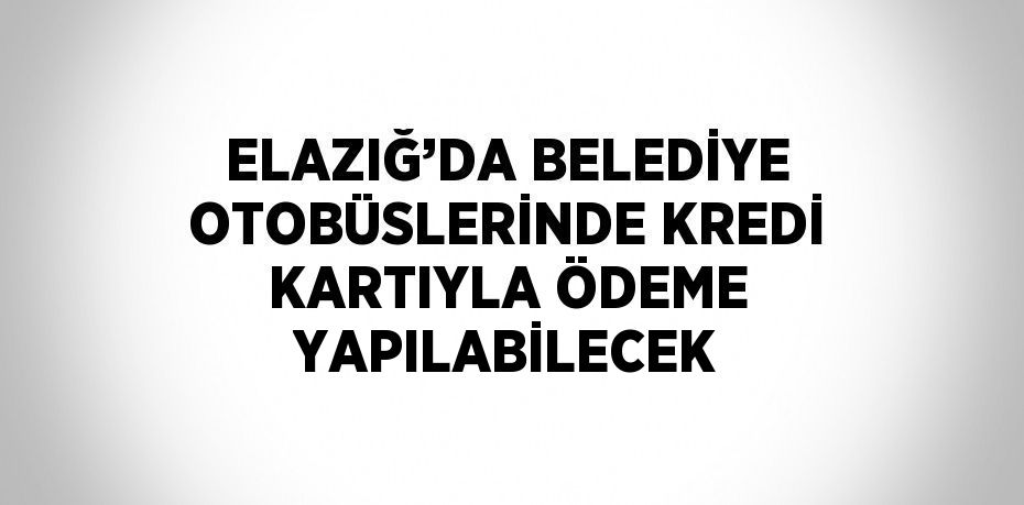 ELAZIĞ’DA BELEDİYE OTOBÜSLERİNDE KREDİ KARTIYLA ÖDEME YAPILABİLECEK