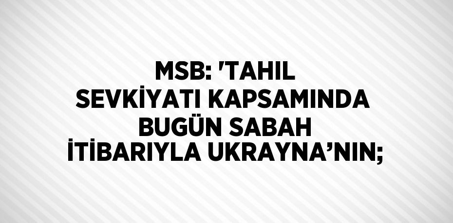 MSB: 'TAHIL SEVKİYATI KAPSAMINDA BUGÜN SABAH İTİBARIYLA UKRAYNA’NIN;