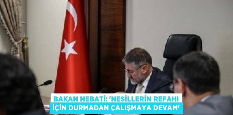 BAKAN NEBATİ: 'NESİLLERİN REFAHI İÇİN DURMADAN ÇALIŞMAYA DEVAM'