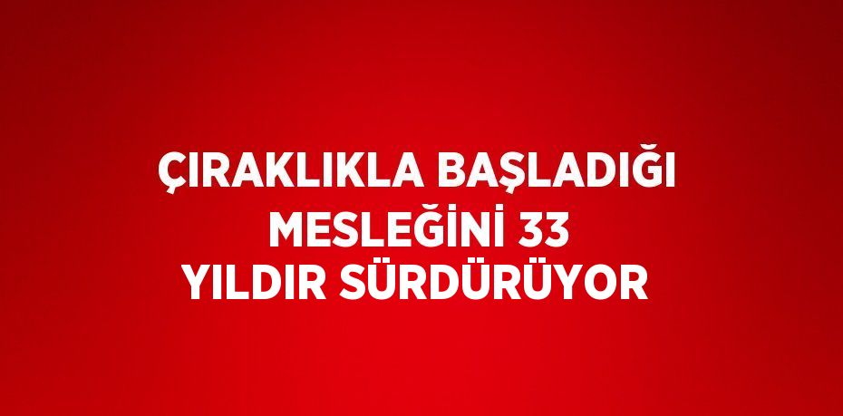 ÇIRAKLIKLA BAŞLADIĞI MESLEĞİNİ 33 YILDIR SÜRDÜRÜYOR