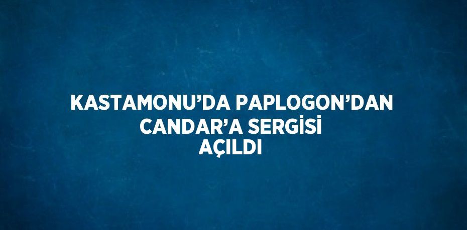 KASTAMONU’DA PAPLOGON’DAN CANDAR’A SERGİSİ AÇILDI