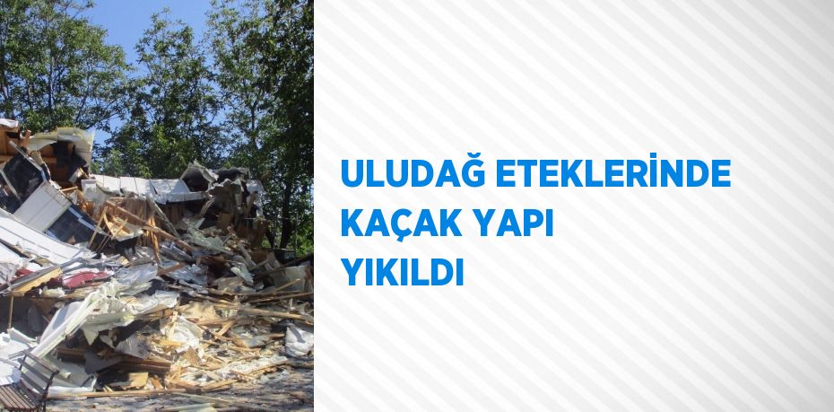 ULUDAĞ ETEKLERİNDE KAÇAK YAPI YIKILDI