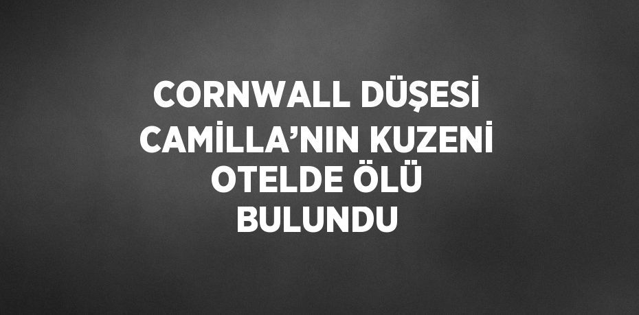 CORNWALL DÜŞESİ CAMİLLA’NIN KUZENİ OTELDE ÖLÜ BULUNDU