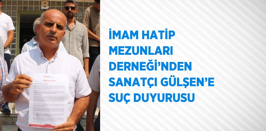 İMAM HATİP MEZUNLARI DERNEĞİ’NDEN SANATÇI GÜLŞEN’E SUÇ DUYURUSU